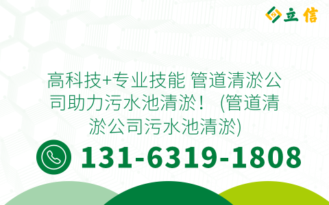 高科技+专业技能 管道清淤公司助力污水池清淤！ (管道清淤公司污水池清淤)