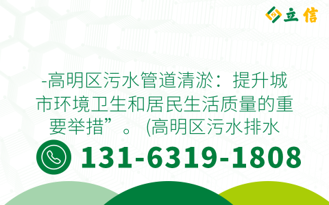 -高明区污水管道清淤：提升城市环境卫生和居民生活质量的重要举措”。 (高明区污水排水管道清淤)