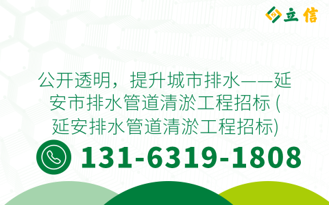 公开透明，提升城市排水——延安市排水管道清淤工程招标 (延安排水管道清淤工程招标)