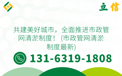 共建美好城市，全面推进市政管网清淤制度！ (市政管网清淤制度最新)