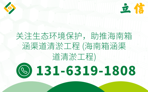 关注生态环境保护，助推海南箱涵渠道清淤工程 (海南箱涵渠道清淤工程)