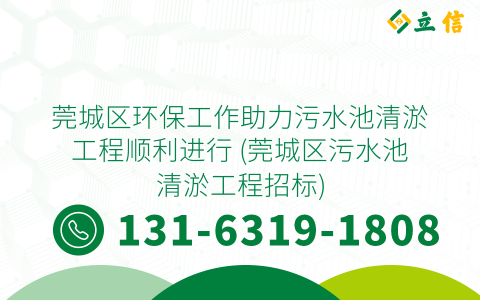 莞城区环保工作助力污水池清淤工程顺利进行 (莞城区污水池清淤工程招标)