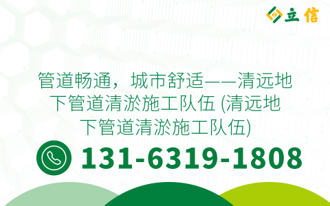 管道畅通，城市舒适——清远地下管道清淤施工队伍 (清远地下管道清淤施工队伍)