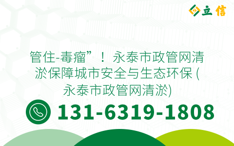 管住-毒瘤”！永泰市政管网清淤保障城市安全与生态环保 (永泰市政管网清淤)