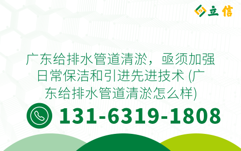 广东给排水管道清淤，亟须加强日常保洁和引进先进技术 (广东给排水管道清淤怎么样)