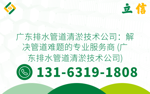 广东排水管道清淤技术公司：解决管道难题的专业服务商 (广东排水管道清淤技术公司)