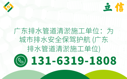 广东排水管道清淤施工单位：为城市排水安全保驾护航 (广东排水管道清淤施工单位)