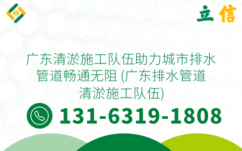 广东清淤施工队伍助力城市排水管道畅通无阻 (广东排水管道清淤施工队伍)