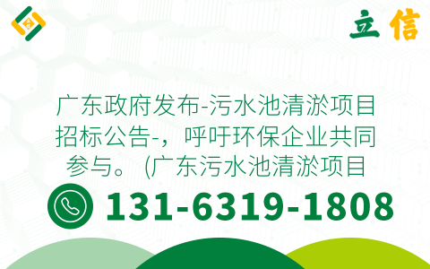 广东政府发布-污水池清淤项目招标公告-，呼吁环保企业共同参与。 (广东污水池清淤项目招标公告)