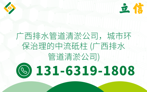 广西排水管道清淤公司，城市环保治理的中流砥柱 (广西排水管道清淤公司)