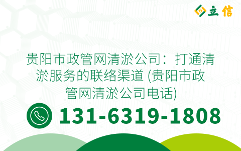 贵阳市政管网清淤公司：打通清淤服务的联络渠道 (贵阳市政管网清淤公司电话)
