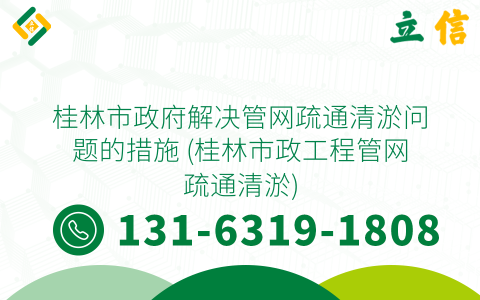 桂林市政府解决管网疏通清淤问题的措施 (桂林市政工程管网疏通清淤)