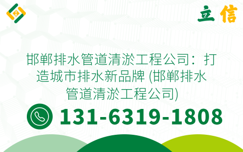 邯郸排水管道清淤工程公司：打造城市排水新品牌 (邯郸排水管道清淤工程公司)