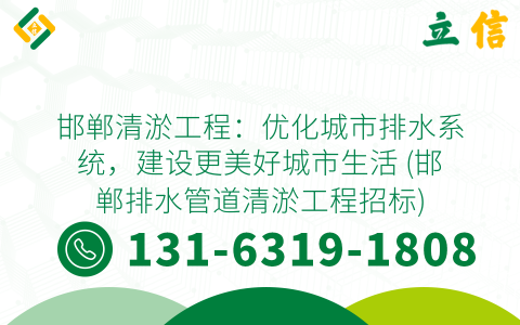 邯郸清淤工程：优化城市排水系统，建设更美好城市生活 (邯郸排水管道清淤工程招标)