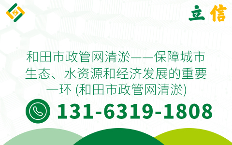 和田市政管网清淤——保障城市生态、水资源和经济发展的重要一环 (和田市政管网清淤)