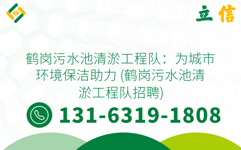 鹤岗污水池清淤工程队：为城市环境保洁助力 (鹤岗污水池清淤工程队招聘)