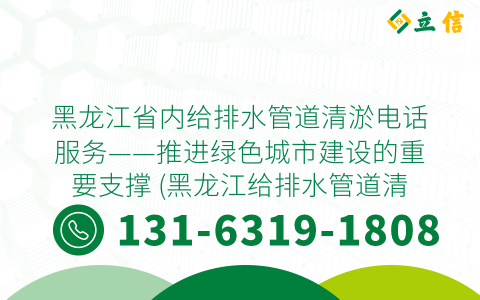 黑龙江省内给排水管道清淤电话服务——推进绿色城市建设的重要支撑 (黑龙江给排水管道清淤电话)