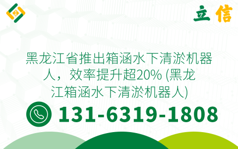 黑龙江省推出箱涵水下清淤机器人，效率提升超20% (黑龙江箱涵水下清淤机器人)