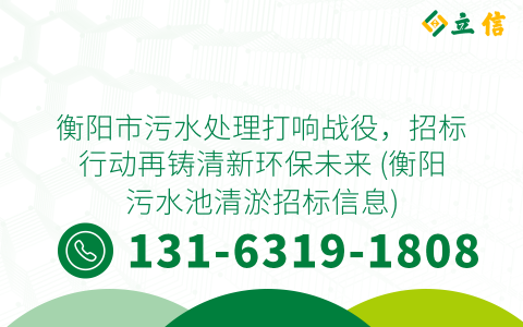 衡阳市污水处理打响战役，招标行动再铸清新环保未来 (衡阳污水池清淤招标信息)
