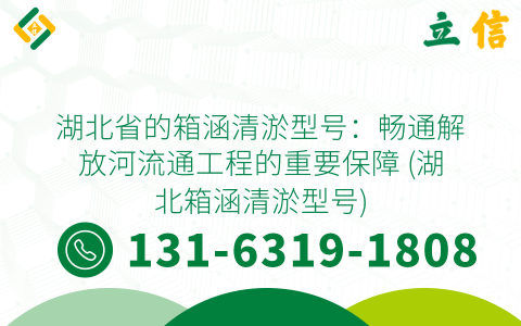 湖北省的箱涵清淤型号：畅通解放河流通工程的重要保障 (湖北箱涵清淤型号)