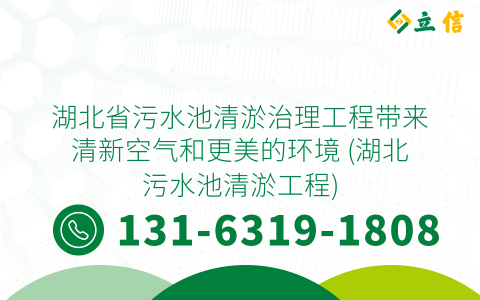 湖北省污水池清淤治理工程带来清新空气和更美的环境 (湖北污水池清淤工程)