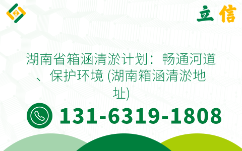 湖南省箱涵清淤计划：畅通河道、保护环境 (湖南箱涵清淤地址)