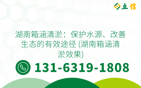 湖南箱涵清淤：保护水源、改善生态的有效途径 (湖南箱涵清淤效果)