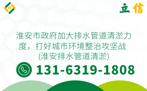 淮安市政府加大排水管道清淤力度，打好城市环境整治攻坚战 (淮安排水管道清淤)