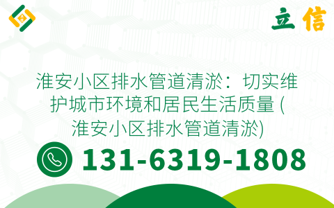 淮安小区排水管道清淤：切实维护城市环境和居民生活质量 (淮安小区排水管道清淤)