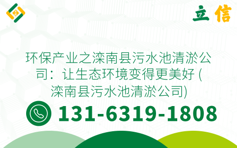 环保产业之滦南县污水池清淤公司：让生态环境变得更美好 (滦南县污水池清淤公司)