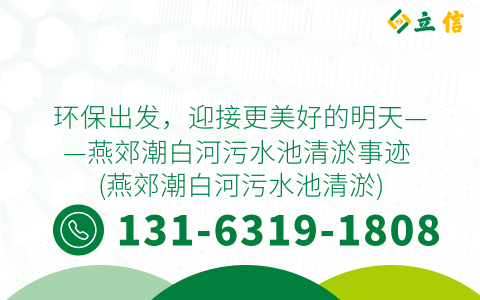 环保出发，迎接更美好的明天——燕郊潮白河污水池清淤事迹 (燕郊潮白河污水池清淤)