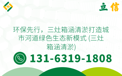 环保先行，三灶箱涵清淤打造城市河道绿色生态新模式 (三灶箱涵清淤)