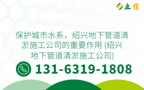 保护城市水系，绍兴地下管道清淤施工公司的重要作用 (绍兴地下管道清淤施工公司)