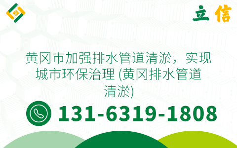 黄冈市加强排水管道清淤，实现城市环保治理 (黄冈排水管道清淤)
