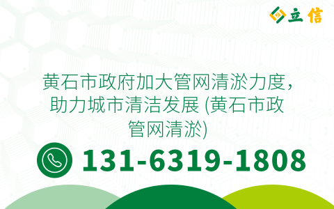 黄石市政府加大管网清淤力度，助力城市清洁发展 (黄石市政管网清淤)