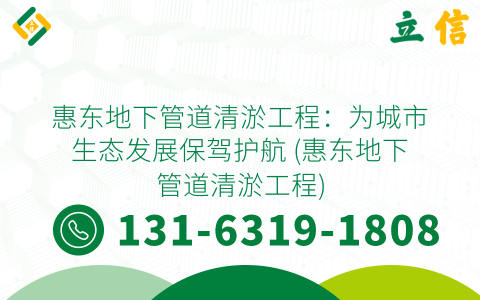 惠东地下管道清淤工程：为城市生态发展保驾护航 (惠东地下管道清淤工程)