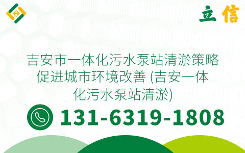 吉安市一体化污水泵站清淤策略促进城市环境改善 (吉安一体化污水泵站清淤)