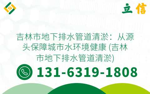 吉林市地下排水管道清淤：从源头保障城市水环境健康 (吉林市地下排水管道清淤)