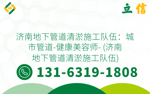 济南地下管道清淤施工队伍：城市管道-健康美容师- (济南地下管道清淤施工队伍)