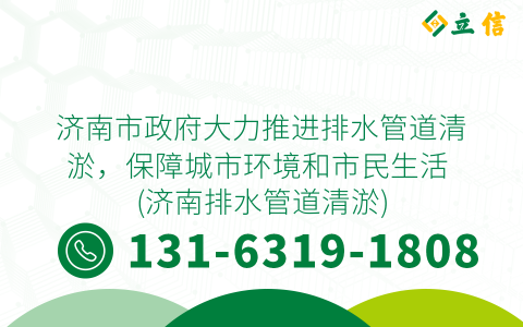 济南市政府大力推进排水管道清淤，保障城市环境和市民生活 (济南排水管道清淤)