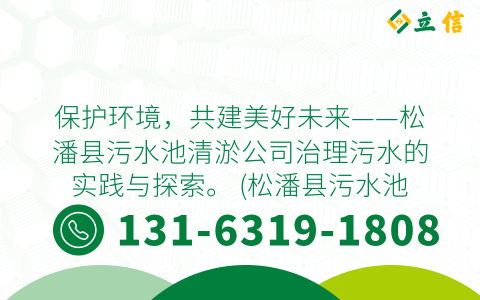 保护环境，共建美好未来——松潘县污水池清淤公司治理污水的实践与探索。 (松潘县污水池清淤公司)