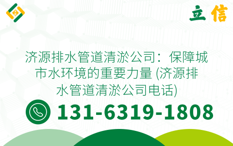 济源排水管道清淤公司：保障城市水环境的重要力量 (济源排水管道清淤公司电话)