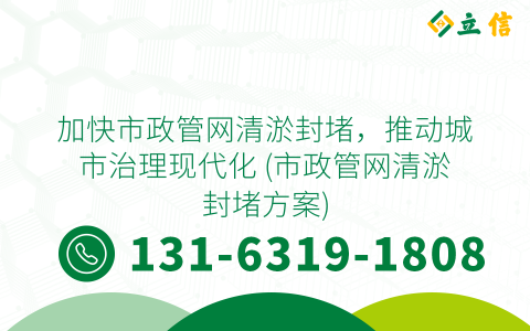 加快市政管网清淤封堵，推动城市治理现代化 (市政管网清淤封堵方案)