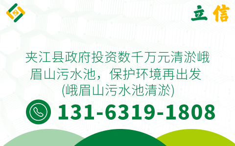 夹江县政府投资数千万元清淤峨眉山污水池，保护环境再出发 (峨眉山污水池清淤)