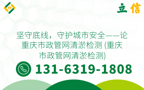 坚守底线，守护城市安全——论重庆市政管网清淤检测 (重庆市政管网清淤检测)