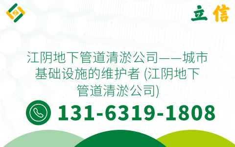 江阴地下管道清淤公司——城市基础设施的维护者 (江阴地下管道清淤公司)