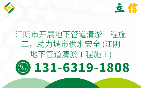 江阴市开展地下管道清淤工程施工，助力城市供水安全 (江阴地下管道清淤工程施工)