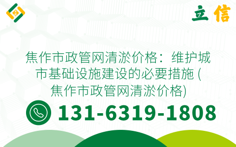 焦作市政管网清淤价格：维护城市基础设施建设的必要措施 (焦作市政管网清淤价格)