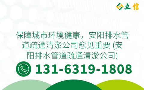 保障城市环境健康，安阳排水管道疏通清淤公司愈见重要 (安阳排水管道疏通清淤公司)