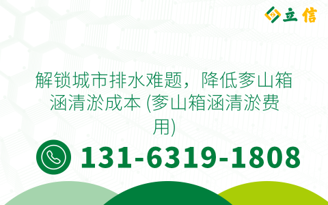 解锁城市排水难题，降低奓山箱涵清淤成本 (奓山箱涵清淤费用)